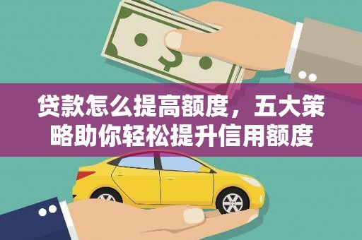 阳泉贷款怎么提高额度，五大策略助你轻松提升信用额度