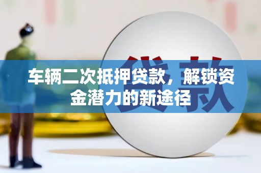 阳泉车辆二次抵押贷款，解锁资金潜力的新途径