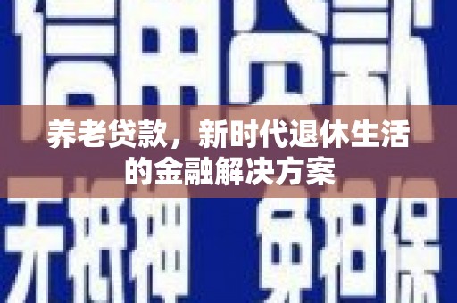 阳泉养老贷款，新时代退休生活的金融解决方案