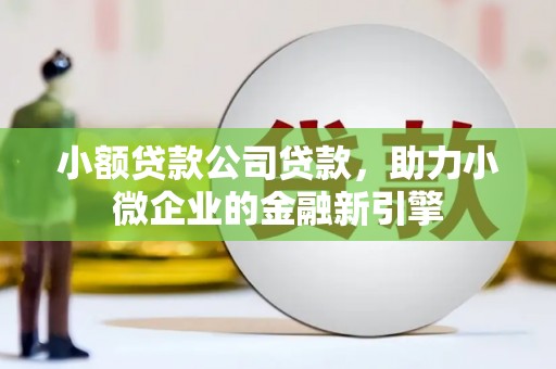 阳泉小额贷款公司贷款，助力小微企业的金融新引擎