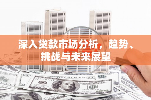 阳泉深入贷款市场分析，趋势、挑战与未来展望