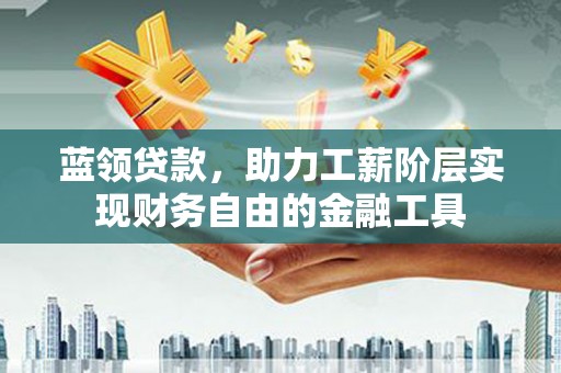 阳泉蓝领贷款，助力工薪阶层实现财务自由的金融工具