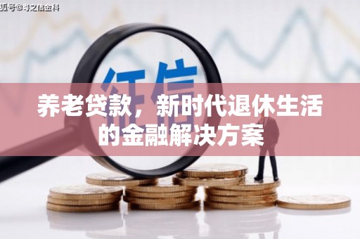 阳泉养老贷款，新时代退休生活的金融解决方案