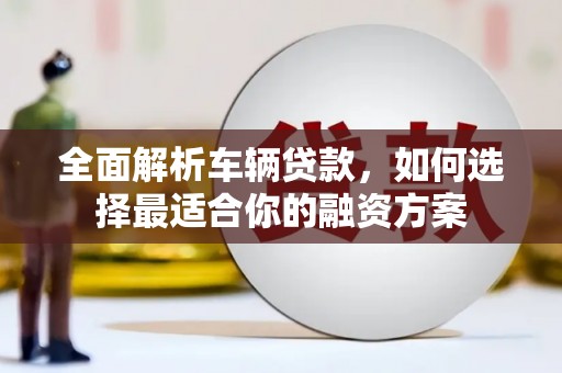 阳泉全面解析车辆贷款，如何选择最适合你的融资方案