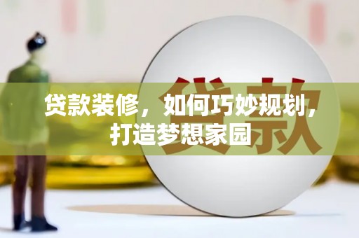 阳泉贷款装修，如何巧妙规划，打造梦想家园