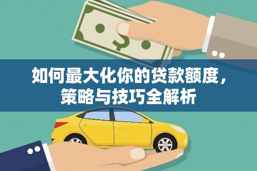 阳泉如何最大化你的贷款额度，策略与技巧全解析
