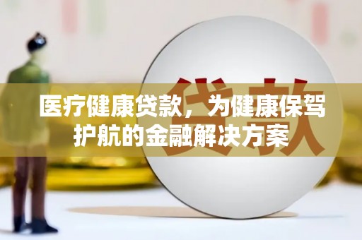 阳泉医疗健康贷款，为健康保驾护航的金融解决方案