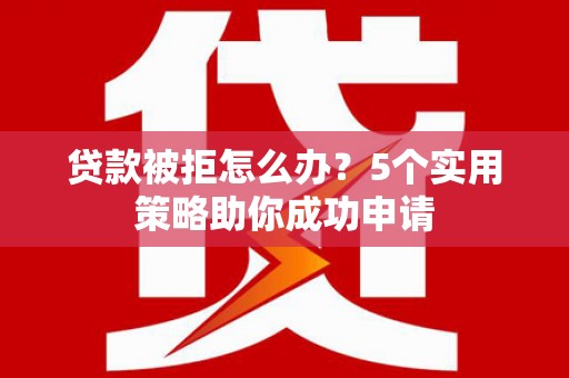 阳泉贷款被拒怎么办？5个实用策略助你成功申请