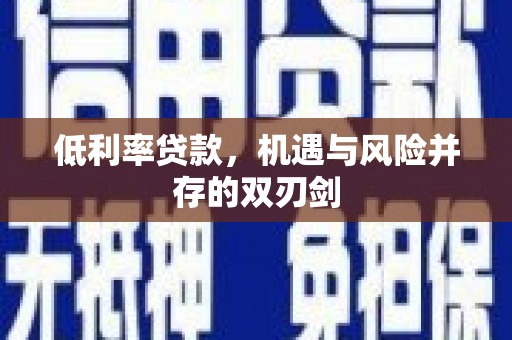 阳泉低利率贷款，机遇与风险并存的双刃剑