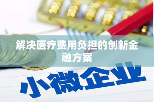 阳泉解决医疗费用负担的创新金融方案