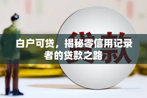 阳泉白户可贷，揭秘零信用记录者的贷款之路