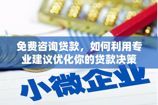 阳泉免费咨询贷款，如何利用专业建议优化你的贷款决策