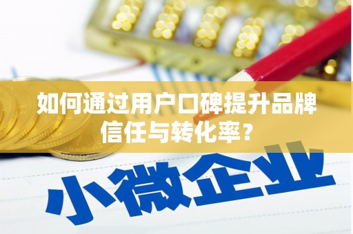 阳泉如何通过用户口碑提升品牌信任与转化率？