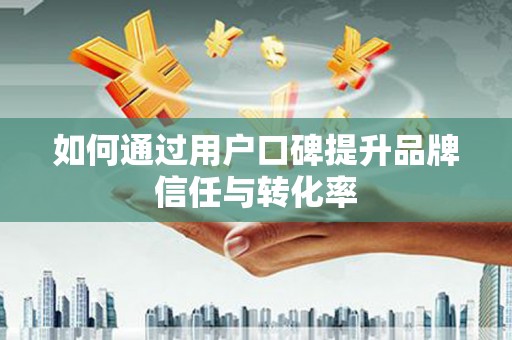 阳泉如何通过用户口碑提升品牌信任与转化率
