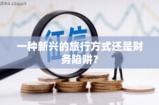 阳泉一种新兴的旅行方式还是财务陷阱？