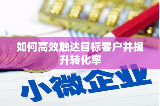 阳泉如何高效触达目标客户并提升转化率