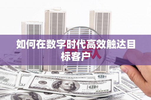 阳泉如何在数字时代高效触达目标客户